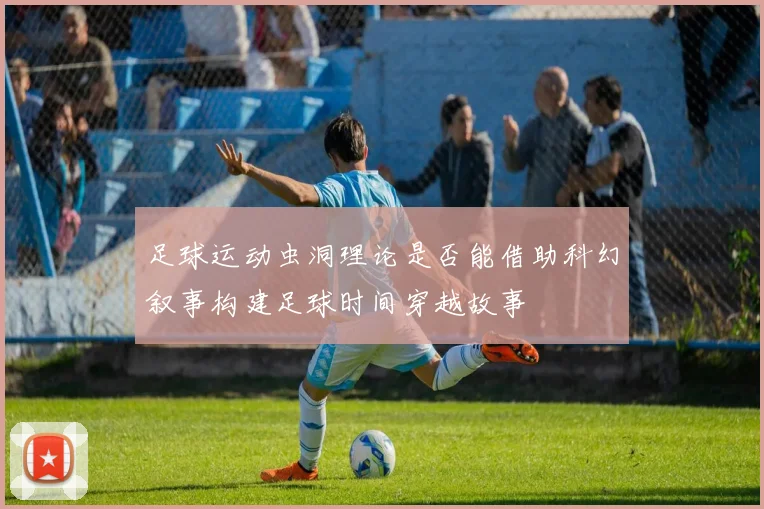 足球运动虫洞理论是否能借助科幻叙事构建足球时间穿越故事