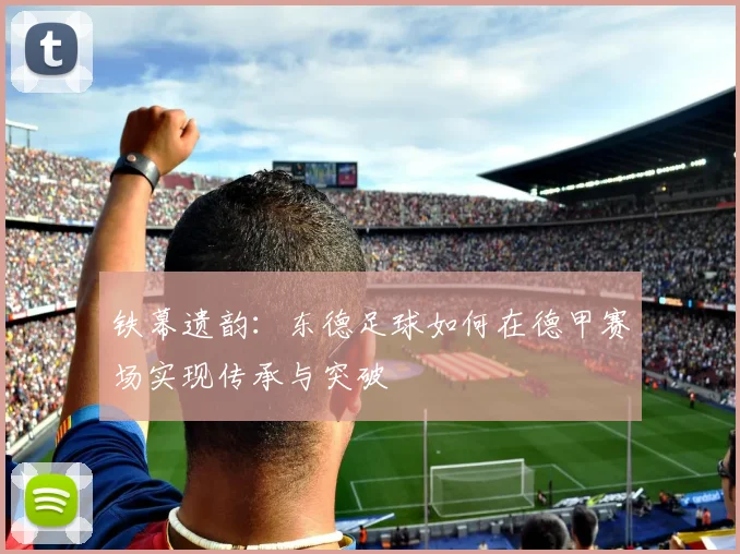 铁幕遗韵：东德足球如何在德甲赛场实现传承与突破