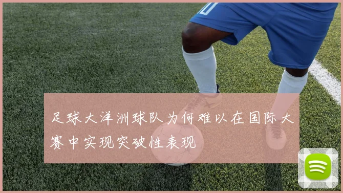 足球大洋洲球队为何难以在国际大赛中实现突破性表现