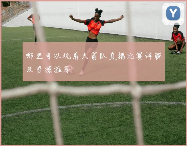 哪里可以观看火箭队直播比赛详解及资源推荐