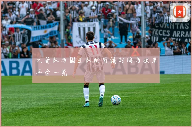 火箭队与国王队的直播时间与收看平台一览