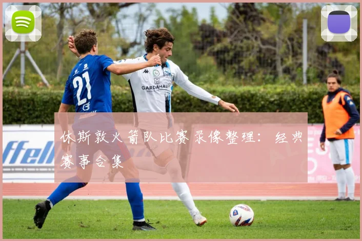 休斯敦火箭队比赛录像整理：经典赛事合集