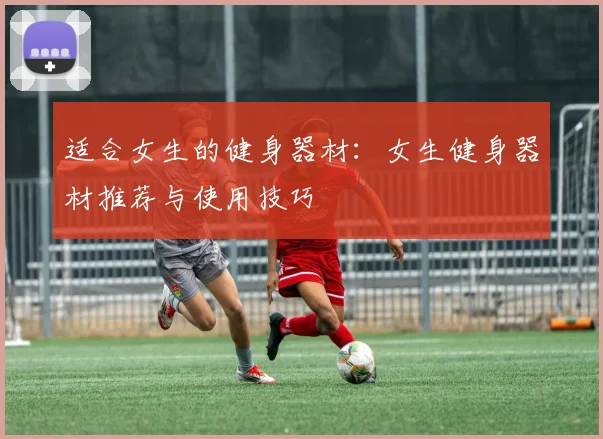 适合女生的健身器材：女生健身器材推荐与使用技巧