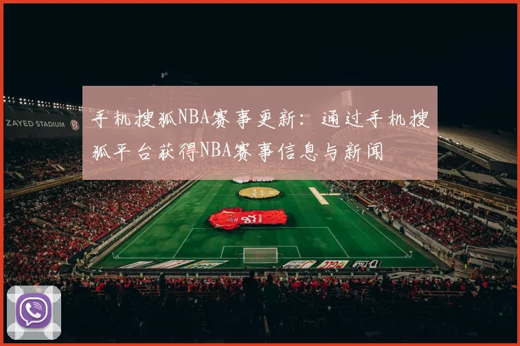 手机搜狐NBA赛事更新:通过手机搜狐平台获得NBA赛事信息与新闻