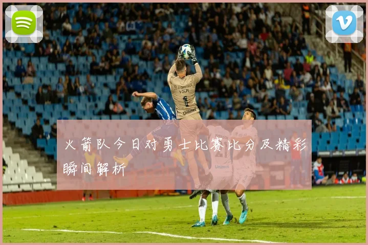 火箭队今日对勇士比赛比分及精彩瞬间解析