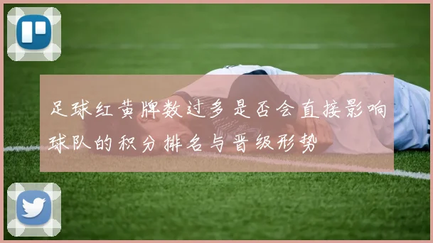 足球红黄牌数过多是否会直接影响球队的积分排名与晋级形势