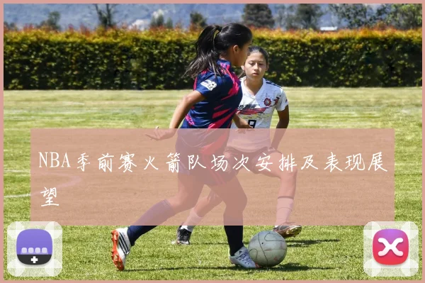 NBA季前赛火箭队场次安排及表现展望