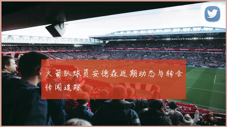 火箭队球员安德森近期动态与转会传闻追踪