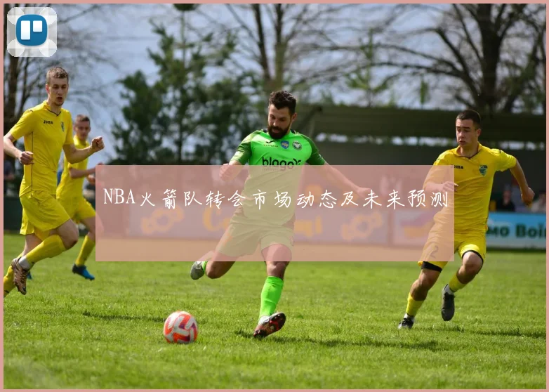 NBA火箭队转会市场动态及未来预测
