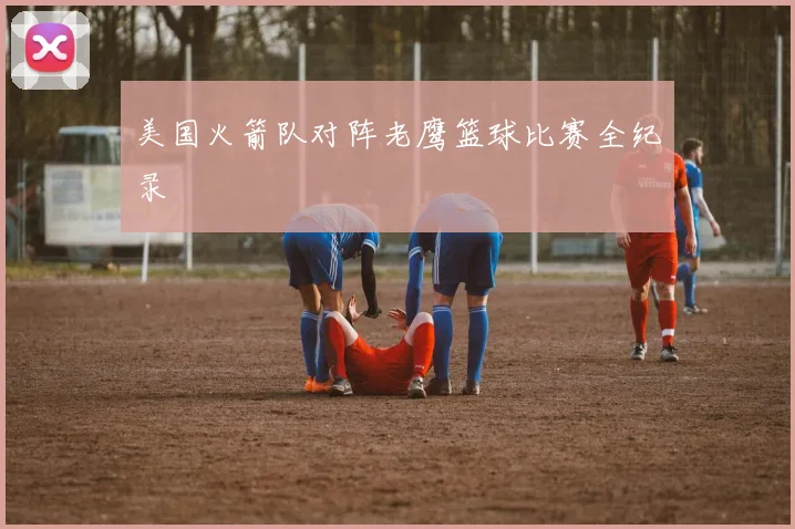 美国火箭队对阵老鹰篮球比赛全纪录